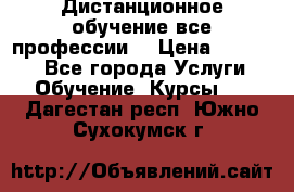 Дистанционное обучение все профессии  › Цена ­ 10 000 - Все города Услуги » Обучение. Курсы   . Дагестан респ.,Южно-Сухокумск г.